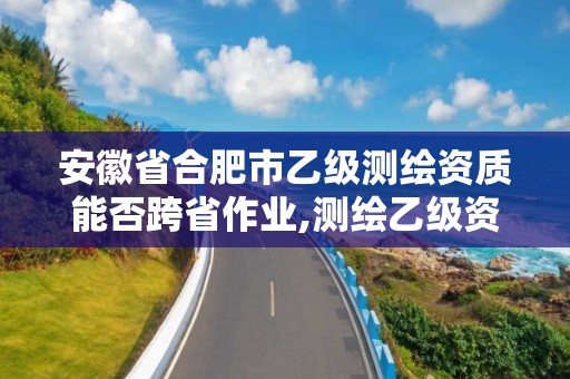 安徽省合肥市乙级测绘资质能否跨省作业,测绘乙级资质可以承揽业务范围。