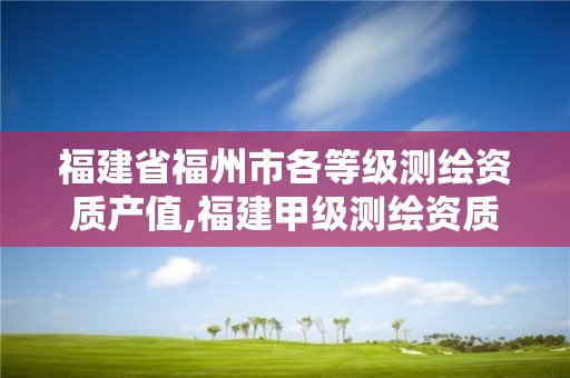 福建省福州市各等级测绘资质产值,福建甲级测绘资质单位。