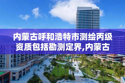 内蒙古呼和浩特市测绘丙级资质包括勘测定界,内蒙古测绘资质代办。