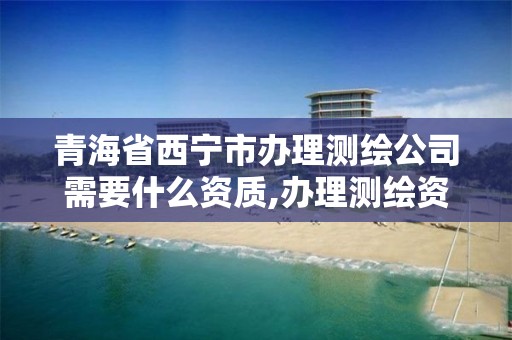 青海省西宁市办理测绘公司需要什么资质,办理测绘资质要求。