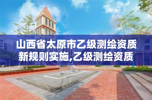 山西省太原市乙级测绘资质新规则实施,乙级测绘资质单位名录。