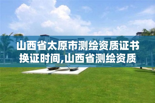 山西省太原市测绘资质证书换证时间,山西省测绘资质2020。