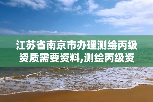 江苏省南京市办理测绘丙级资质需要资料,测绘丙级资质办理条件。