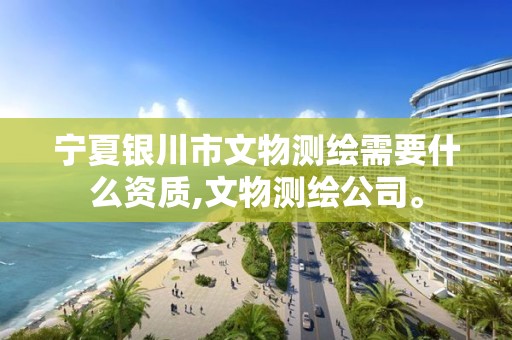 宁夏银川市文物测绘需要什么资质,文物测绘公司。