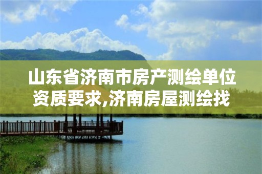 山东省济南市房产测绘单位资质要求,济南房屋测绘找谁。