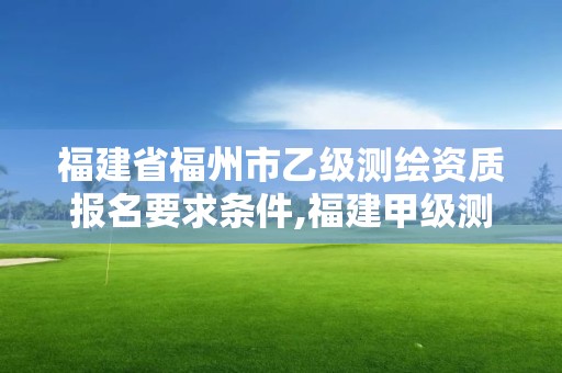 福建省福州市乙级测绘资质报名要求条件,福建甲级测绘资质单位。