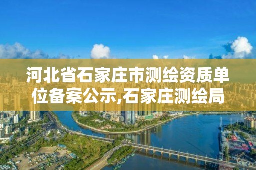 河北省石家庄市测绘资质单位备案公示,石家庄测绘局属于哪个区。