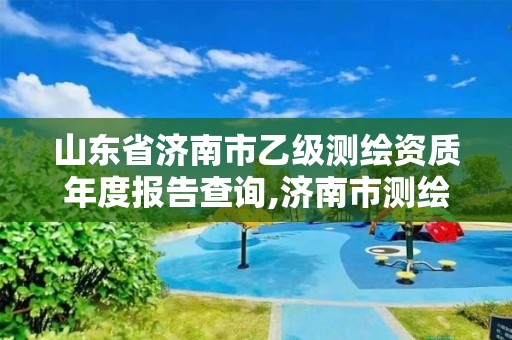 山东省济南市乙级测绘资质年度报告查询,济南市测绘公司。