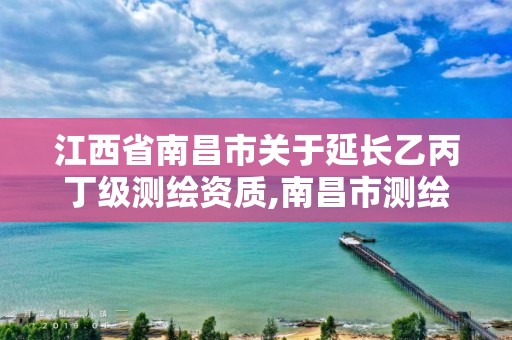 江西省南昌市关于延长乙丙丁级测绘资质,南昌市测绘勘察研究院有限公司。