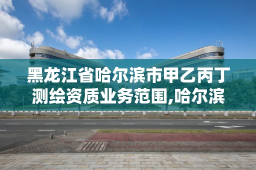 黑龙江省哈尔滨市甲乙丙丁测绘资质业务范围,哈尔滨测绘局招聘信息。