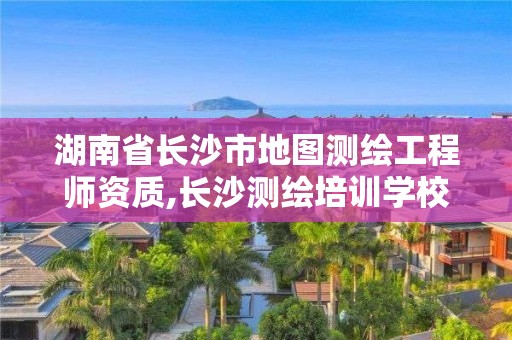 湖南省长沙市地图测绘工程师资质,长沙测绘培训学校。