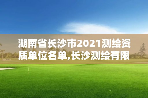 湖南省长沙市2021测绘资质单位名单,长沙测绘有限公司联系电话。