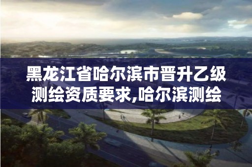 黑龙江省哈尔滨市晋升乙级测绘资质要求,哈尔滨测绘院招聘。