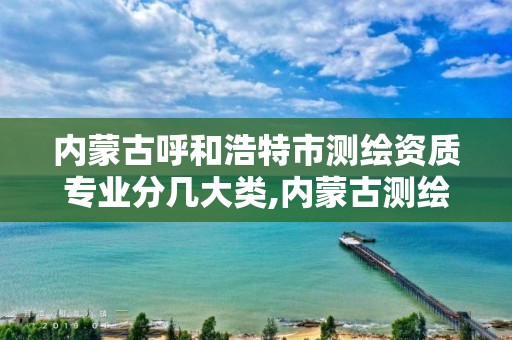 内蒙古呼和浩特市测绘资质专业分几大类,内蒙古测绘院待遇怎么样。