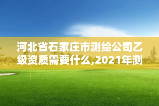 河北省石家庄市测绘公司乙级资质需要什么,2021年测绘资质乙级人员要求。