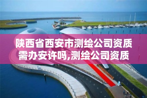 陕西省西安市测绘公司资质需办安许吗,测绘公司资质办理需要些什么人员。