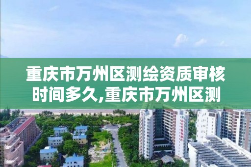 重庆市万州区测绘资质审核时间多久,重庆市万州区测绘资质审核时间多久啊。