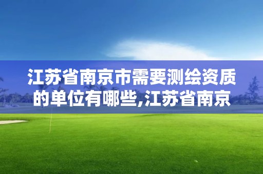 江苏省南京市需要测绘资质的单位有哪些,江苏省南京市需要测绘资质的单位有哪些。