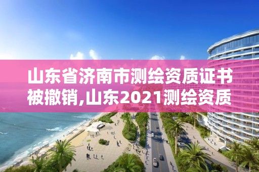 山东省济南市测绘资质证书被撤销,山东2021测绘资质延期公告。