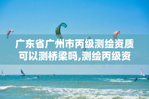 广东省广州市丙级测绘资质可以测桥梁吗,测绘丙级资质条件。