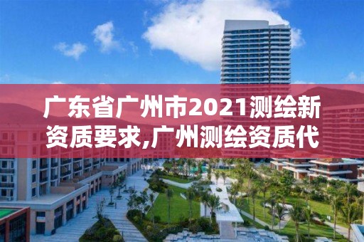 广东省广州市2021测绘新资质要求,广州测绘资质代办。