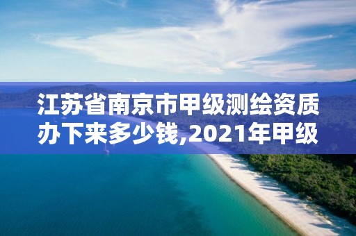 江苏省南京市甲级测绘资质办下来多少钱,2021年甲级测绘资质。