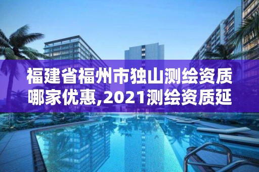 福建省福州市独山测绘资质哪家优惠,2021测绘资质延期公告福建省。