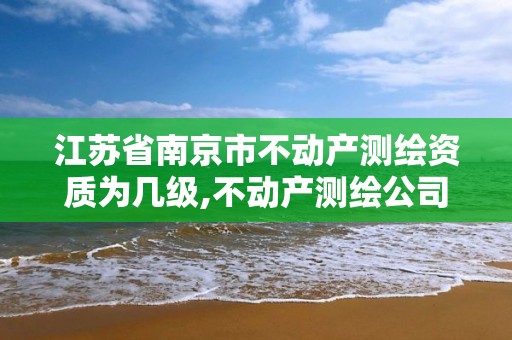 江苏省南京市不动产测绘资质为几级,不动产测绘公司。