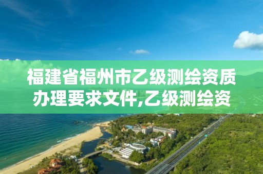 福建省福州市乙级测绘资质办理要求文件,乙级测绘资质单位名录。