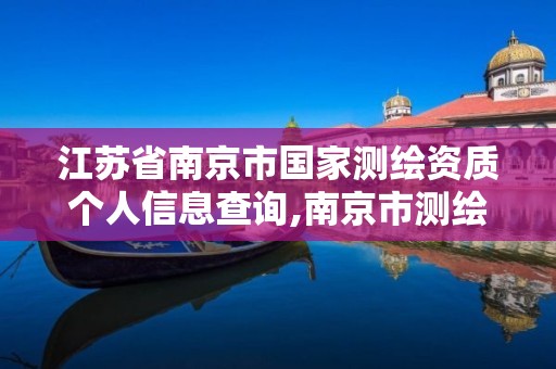 江苏省南京市国家测绘资质个人信息查询,南京市测绘院地址。