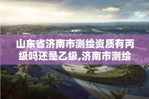 山东省济南市测绘资质有丙级吗还是乙级,济南市测绘公司。