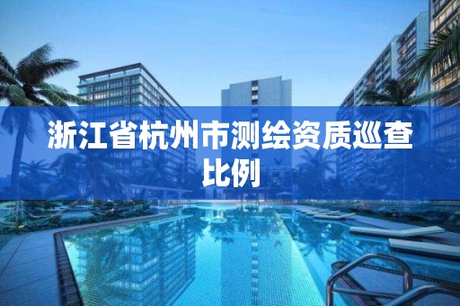 浙江省杭州市测绘资质巡查比例