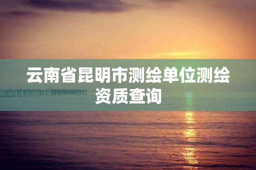 云南省昆明市测绘单位测绘资质查询