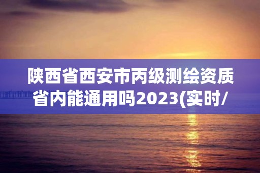 陕西省西安市丙级测绘资质省内能通用吗2023(实时/更新中)