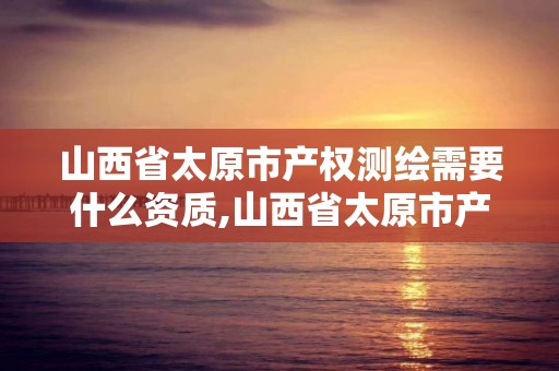 山西省太原市产权测绘需要什么资质,山西省太原市产权测绘需要什么资质证书。