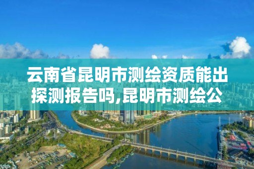 云南省昆明市测绘资质能出探测报告吗,昆明市测绘公司。