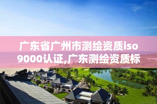 广东省广州市测绘资质iso9000认证,广东测绘资质标准。