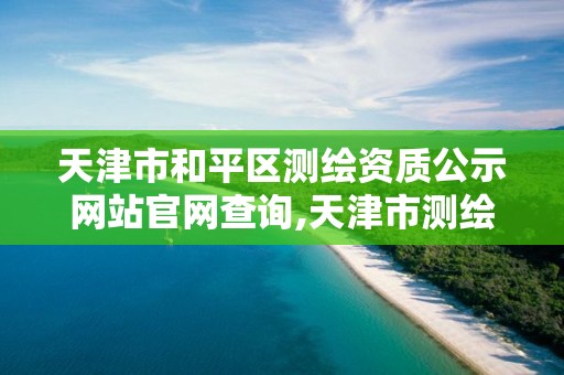 天津市和平区测绘资质公示网站官网查询,天津市测绘中心。