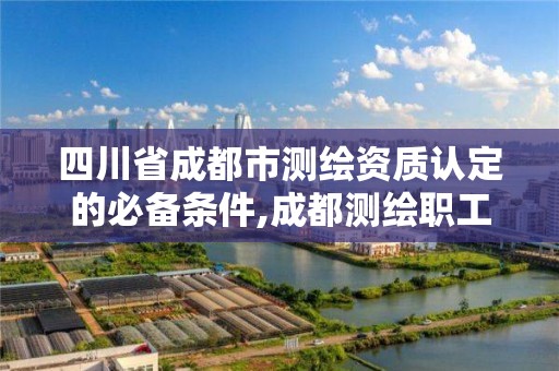 四川省成都市测绘资质认定的必备条件,成都测绘职工中等专业学校。