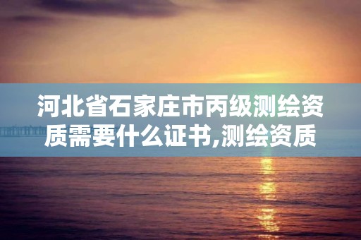 河北省石家庄市丙级测绘资质需要什么证书,测绘资质丙级什么意思。