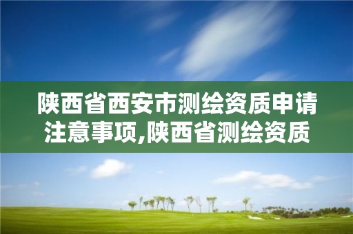 陕西省西安市测绘资质申请注意事项,陕西省测绘资质申请材料。