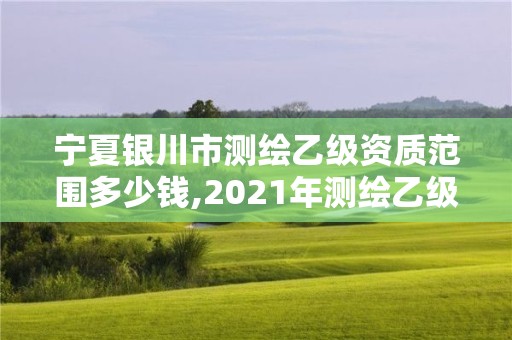 宁夏银川市测绘乙级资质范围多少钱,2021年测绘乙级资质办公申报条件。