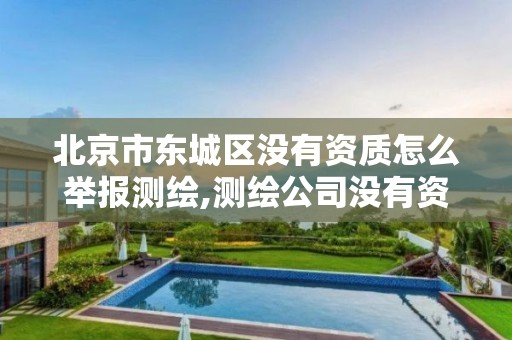 北京市东城区没有资质怎么举报测绘,测绘公司没有资质可以开展业务吗。