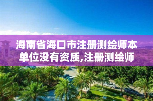 海南省海口市注册测绘师本单位没有资质,注册测绘师没有了。