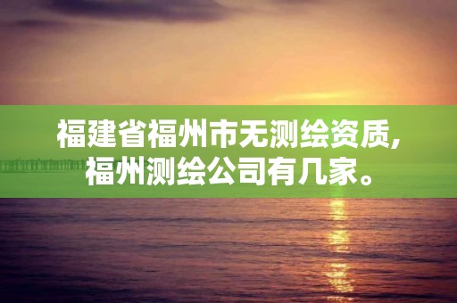 福建省福州市无测绘资质,福州测绘公司有几家。