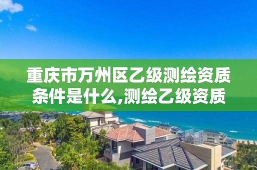 重庆市万州区乙级测绘资质条件是什么,测绘乙级资质标准。