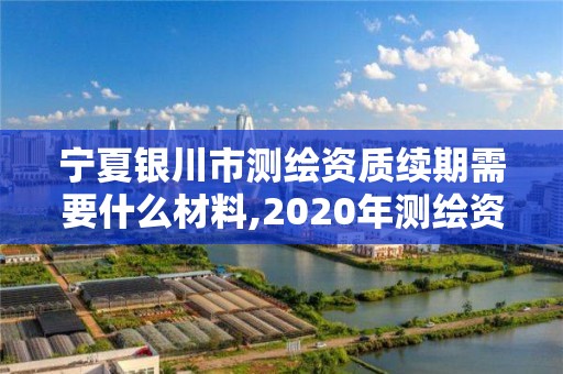 宁夏银川市测绘资质续期需要什么材料,2020年测绘资质续期怎么办理。