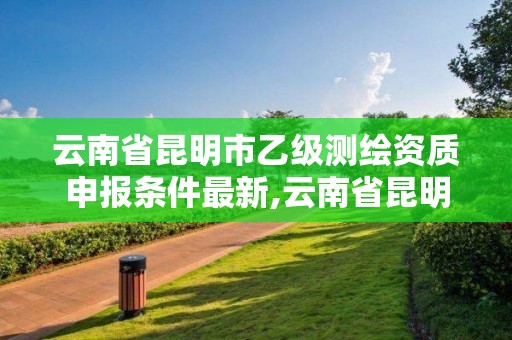 云南省昆明市乙级测绘资质申报条件最新,云南省昆明市乙级测绘资质申报条件最新公示。