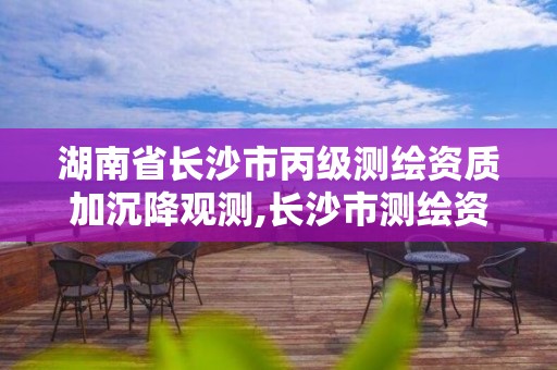 湖南省长沙市丙级测绘资质加沉降观测,长沙市测绘资质单位名单。