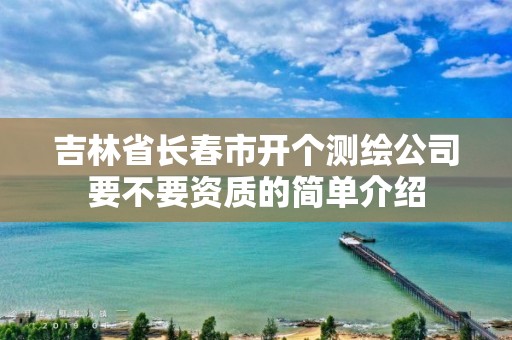 吉林省长春市开个测绘公司要不要资质的简单介绍